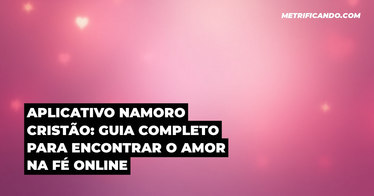 Aplicativo Namoro Cristão: Guia Completo para Encontrar o Amor na Fé Online